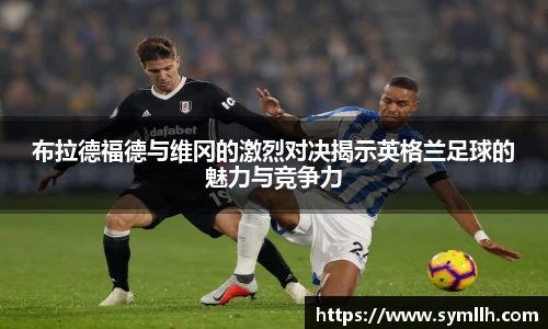 布拉德福德与维冈的激烈对决揭示英格兰足球的魅力与竞争力