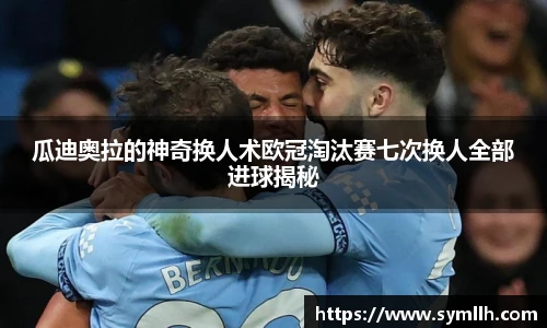 瓜迪奥拉的神奇换人术欧冠淘汰赛七次换人全部进球揭秘