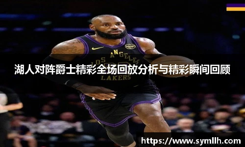 湖人对阵爵士精彩全场回放分析与精彩瞬间回顾